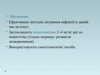  Лікування.
 Ефективних методів лікування інфекції в даний
час не існує.
 Застосовують азідотимідин 2–4 мг/кг per os
пожиттєво (тільки затримує розвиток
захворювання).
 Використовують симптоматичні засоби.
 