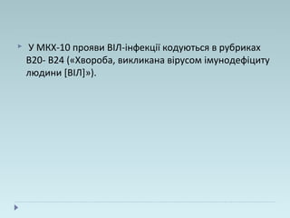  У МКХ-10 прояви ВІЛ-інфекції кодуються в рубриках
В20- В24 («Хвороба, викликана вірусом імунодефіциту
людини [ВІЛ]»).
 