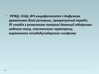  ПРФД. СНІД: ВІЧ-енцефалопатія з дифузним
ураженням білої речовини, прогресуючий перебіг.
III стадія з розвитком помірної деменції підкірково-
лобного типу, спастичного парапарезу,
вираженого псевдобульбарного синдрому
 