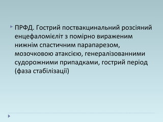  ПРФД. Гострий поствакцинальний розсіяний
енцефаломієліт з помірно вираженим
нижнім спастичним парапарезом,
мозочковою атаксією, генералізованними
судорожними припадками, гострий період
(фаза стабілізації)
 
