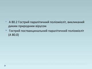  А 80.2 Гострий паралітичний поліомієліт, викликаний
диким природним вірусом
 Гострий поствакцинальний паралітичний поліомієліт
(А 80.0)
 