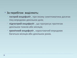  За перебігом виділяють:
 гострий енцефаліт , при якому симптоматика досягає
піку впродовж декількох днів;
 підгострий енцефаліт , що прогресує протягом
декількох тижнів або місяців;
 хронічний енцефаліт , наростаючий впродовж
багатьох місяців або декількох років.
 