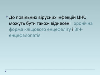 До повільних вірусних інфекцій ЦНС
можуть бути також віднесені хронічна
форма кліщового енцефаліту і ВІЧ-
енцефалопатія
 