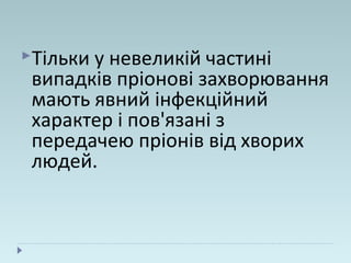 Тільки у невеликій частині
випадків пріонові захворювання
мають явний інфекційний
характер і пов'язані з
передачею пріонів від хворих
людей.
 