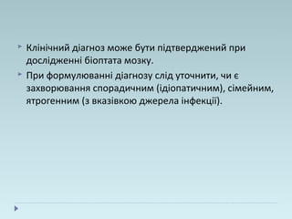  Клінічний діагноз може бути підтверджений при
дослідженні біоптата мозку.
 При формулюванні діагнозу слід уточнити, чи є
захворювання спорадичним (ідіопатичним), сімейним,
ятрогенним (з вказівкою джерела інфекції).
 
