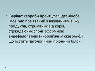  Варіант хвороби Крейтцфельдта-Якоба
імовірно пов'язаний з вживанням в їжу
продуктів, отриманих від корів,
страждаючих спонгіоформною
енцефалопатією («коров'ячим сказом»), і
що містять патологічний пріонний білок.
 