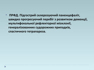  ПРФД. Підгострий склерозуючий паненцефаліт,
швидко прогресуючий перебіг з розвитком деменції,
мультифокальної рефлекторної міоклонії,
генералізованних судорожних припадків,
спастичного тетрапареза.
 