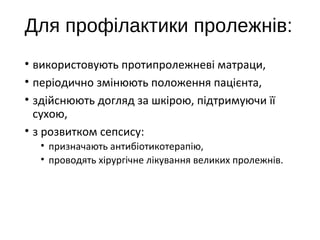 Для профілактики пролежнів:
• використовують протипролежневі матраци,
• періодично змінюють положення пацієнта,
• здійснюють догляд за шкірою, підтримуючи її
сухою,
• з розвитком сепсису:
• призначають антибіотикотерапію,
• проводять хірургічне лікування великих пролежнів.
 