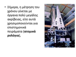 • Σήμερα, η μέτρηση του
χρόνου γίνεται με
όργανα πολύ μεγάλης
ακρίβειας, είτε αυτά
χρησιμοποιούνται για
επιστημονικά
πειράματα (ατομικά
ρολόγια),
 