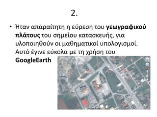 2.
• Ήταν απαραίτητη η εύρεση του γεωγραφικού
πλάτους του σημείου κατασκευής, για
υλοποιηθούν οι μαθηματικοί υπολογισμοί.
Αυτό έγινε εύκολα με τη χρήση του
GoogleEarth
 