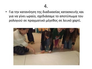 4.
• Για την κατανόηση της διαδικασίας κατασκευής και
για να γίνει ωραίο, σχεδιάσαμε το αποτύπωμα του
ρολογιού σε πραγματικό μέγεθος σε λευκό χαρτί.
 