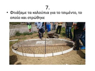 • Φτιάξαμε τα καλούπια για το τσιμέντο, το
οποίο και στρώθηκε
7.
 