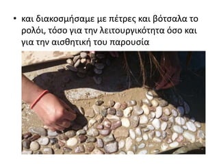 • και διακοσμήσαμε με πέτρες και βότσαλα το
ρολόι, τόσο για την λειτουργικότητα όσο και
για την αισθητική του παρουσία
 