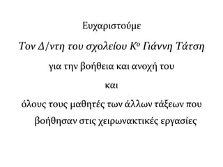 Ευχαριστούμε
Τον Δ/ντη του σχολείου Κο Γιάννη Τάτση
για την βοήθεια και ανοχή του
και
όλους τους μαθητές των άλλων τάξεων που
βοήθησαν στις χειρωνακτικές εργασίες
 