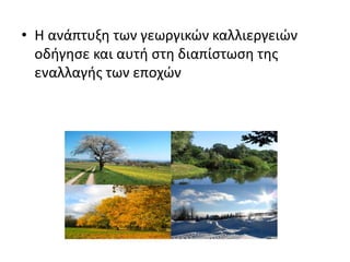 • Η ανάπτυξη των γεωργικών καλλιεργειών
οδήγησε και αυτή στη διαπίστωση της
εναλλαγής των εποχών
 