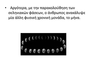 • Αργότερα, με την παρακολούθηση των
σεληνιακών φάσεων, ο άνθρωπος ανακάλυψε
μία άλλη φυσική χρονική μονάδα, το μήνα.
 