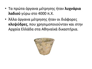 • Τα πρώτα όργανα μέτρησης ήταν λυχνάρια
λαδιού γύρω στο 4000 π.Χ.
• Άλλα όργανα μέτρησης ήταν οι διάφορες
κλεψύδρες, που χρησιμοποιούνταν και στην
Αρχαία Ελλάδα στα Αθηναϊκά δικαστήρια.
 