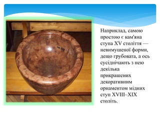 Наприклад, самою
простою є кам'яна
ступа XV століття —
невимушеної форми,
дещо грубовата, а ось
сусіднічають з нею
декілька
прикрашених
декоративним
орнаментом мідних
ступ XVIII–XIX
століть.
 