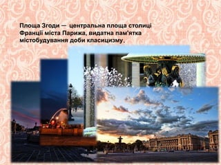 Площа Згоди — центральна площа столиці
Франції міста Парижа, видатна пам'ятка
містобудування доби класицизму.
 
