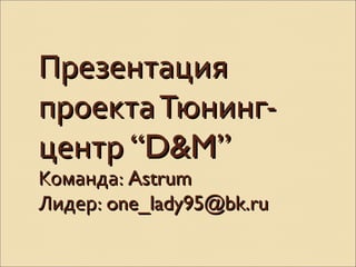 ПрезентацияПрезентация
проектаТюнинг-проектаТюнинг-
центрцентр “D&M”“D&M”
Команда:Команда: AstrumAstrum
Лидер:Лидер: one_lady95@bk.ruone_lady95@bk.ru
 
