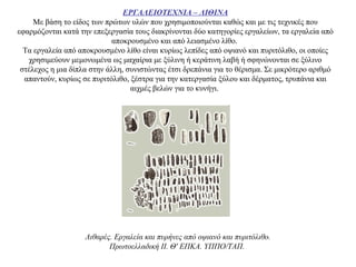 ΕΡΓΑΛΕΙΟΤΕΧΝΙΑ – ΛΙΘΙΝΑ
Με βάση το είδος των πρώτων υλών που χρησιμοποιούνται καθώς και με τις τεχνικές που
εφαρμόζονται κατά την επεξεργασία τους διακρίνονται δύο κατηγορίες εργαλείων, τα εργαλεία από
αποκρουσμένο και από λειασμένο λίθο.
Τα εργαλεία από αποκρουσμένο λίθο είναι κυρίως λεπίδες από οψιανό και πυριτόλιθο, οι οποίες
χρησιμεύουν μεμονωμένα ως μαχαίρια με ξύλινη ή κεράτινη λαβή ή σφηνώνονται σε ξύλινο
στέλεχος η μια δίπλα στην άλλη, συνιστώντας έτσι δρεπάνια για το θέρισμα. Σε μικρότερο αριθμό
απαντούν, κυρίως σε πυριτόλιθο, ξέστρα για την κατεργασία ξύλου και δέρματος, τρυπάνια και
αιχμές βελών για το κυνήγι.
Λιθαρές. Eργαλεία και πυρήνες από οψιανό και πυριτόλιθο.
Πρωτοελλαδική II. Θ' EΠKA. YΠΠO/TAΠ.
 