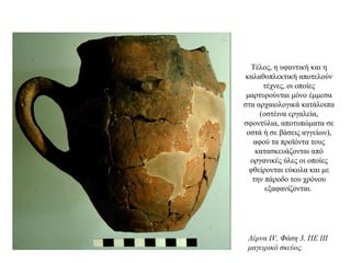 Tέλος, η υφαντική και η
καλαθοπλεκτική αποτελούν
τέχνες, οι οποίες
μαρτυρούνται μόνο έμμεσα
στα αρχαιολογικά κατάλοιπα
(οστέινα εργαλεία,
σφοντύλια, αποτυπώματα σε
οστά ή σε βάσεις αγγείων),
αφού τα προϊόντα τους
κατασκευάζονται από
οργανικές ύλες οι οποίες
φθείρονται εύκολα και με
την πάροδο του χρόνου
εξαφανίζονται.
Λέρνα IV, Φάση 3. ΠΕ III
μαγειρικό σκεύος.
 