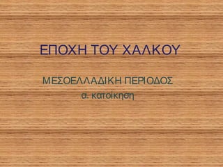 ΕΠΟΧΗ ΤΟΥ ΧΑΛΚΟΥ
ΜΕΣΟΕΛΛΑΔΙΚΗ ΠΕΡΙΟΔΟΣ
α. κατοίκηση
 