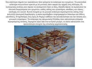 Στα ψηλότερα σημεία των ακροπόλεων ήταν χτισμένα τα ανάκτορα των ηγεμόνων. Τα μυκηναϊκά
ανάκτορα συγγενεύουν αρκετά με τα μινωικά, όσον αφορά την αρχική τους σύλληψη. Οι
λειτουργικές ανάγκες που έπρεπε να εξυπηρετούν ήταν οι ίδιες, δηλαδή έπρεπε να περικλείουν τα
ιδιωτικά διαμερίσματα των ηγεμόνων, καθώς επίσης και εργαστήρια, αποθήκες και τόπους
υποδοχής του κοινού. Κοινά στοιχεία με τα μινωικά ανάκτορα παρατηρούνται επίσης στην
πολυτελή εσωτερική διακόσμηση, η οποία περιλάμβανε τοιχογραφημένο διάκοσμο και λίθινες
επενδύσεις. Ο σχεδιασμός τους όμως δε θυμίζει καθόλου την πολυπλοκότητα και την έκταση των
μινωικών ανακτόρων. Τα ανάκτορα της ηπειρωτικής Ελλάδας ήταν απλούστερα κτίσματα
περιορισμένης έκτασης, δομημένα γύρω από ένα κεντρικό μέγαρο, το οποίο αποτελούσε ένα
προγενέστερο στοιχείο της ελλαδικής αρχιτεκτονικής.
 