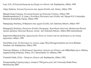 Lacy A.D., Η Ελληνική Κεραμική της Εποχής του Χαλκού, εκδ. Καρδαμίτσα, Αθήνα, 1998
Λάζος Χρήστος, Ναυτική Τεχνολογία στην Αρχαία Ελλάδα, εκδ. Αίολος, Αθήνα 1996
Μπαμπινιώτης Γεώργιος, Συνοπτική Ιστορία της Ελληνικής Γλώσσας, Αθήνα 1985
Παπαθανασόπουλος Γ.Α. (επιμ.), Νεολιθικός Πολιτισμός στην Ελλάδα, εκδ. Ίδρυμα Ν.Π. Γουλανδρή-
Μουσείο Κυκλαδικής Τέχνης, Αθήνα 1996
Παπαχατζής Νικόλαος, Η Θρησκεία στην αρχαία Ελλάδα, εκδ. Εκδοτική Αθηνών, Αθήνα 1987
Παπαχατζής Νικόλαος, Παυσανίου Ελλάδος Περιήγησης: Κορινθιακά-Λακωνικά, Μεσσηνιακά-Ηλιακά,
Αχαϊκά-Αρκαδικά, Βοιωτικά-Φωκικά, Αττικά, εκδ. Εκδοτική Αθηνών, Αθήνα 2002 (επανέκδοση)
Σημαντώνη-Μπουρνιά Εύα, Αρχαιολογικός Άτλας του Αιγαίου από την προϊστορία ως την ύστερη
αρχαιότητα, Αθήνα, 1998
Treuil Rene et al., Οι Πολιτισμοί του Αιγαίου, μτφρ. Όλγα Πολυχρονοπούλου και Άννα Φιλίππα-
Touchais, εκδ. Καρδαμίτσα, Αθήνα 1996
Τσούντας Χρήστος, Αι Προϊστορικαί Ακροπόλεις Διμηνίου και Σέσκλου, εκδ. Βιβλιοθήκη της εν Αθήναις
Αρχαιολογικής Εταιρείας, Τύποις Π.Δ. Σακελλαρίου, Εν Αθήναις 1908.
Vermeule Emily, Ελλάς – Εποχή του Χαλκού, εκδ. Καρδαμίτσα, Αθήνα, 1983
Χουρμουζιάδης Γεώργιος (επιμ.), Δισπηλιό 7500 χρόνια μετά, εκδ. University Studio Press,
Θεσσαλονίκη 2002.
 