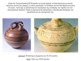 Κατά την Υστεροελλαδική ΙΙΙ Β περίοδο τα αγγεία άρχισαν να διακοσμούνται με πυκνές
οριζόντιες ταινίες και γραμμές, οι οποίες περιόριζαν τα ελεύθερα εικονιστικά θέματα στη ζώνη
του ώμου. Αυτό είχε ως αποτέλεσμα τον περιορισμό της ελευθερίας των σχεδίων και των
διακοσμητικών θεμάτων. Παρά τη σχετική αυτή τυποποίηση, η διακόσμηση διατήρησε την
κομψότητα και την επισημότητά της.
Αριστερά: Ψευδόστομος Αμφορεύς της ΥΕ ΙΙΙ περιόδου.
Δεξιά: Υδρία της ΥΕΙΙΙ περιόδου.
 