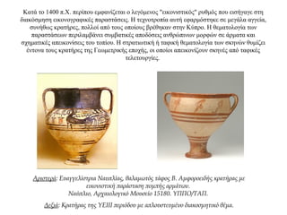 Κατά το 1400 π.Χ. περίπου εμφανίζεται ο λεγόμενος "εικονιστικός" ρυθμός που εισήγαγε στη
διακόσμηση εικονογραφικές παραστάσεις. Η τεχνοτροπία αυτή εφαρμόστηκε σε μεγάλα αγγεία,
συνήθως κρατήρες, πολλοί από τους οποίους βρέθηκαν στην Κύπρο. Η θεματολογία των
παραστάσεων περιλαμβάνει συμβατικές αποδόσεις ανθρώπινων μορφών σε άρματα και
σχηματικές απεικονίσεις του τοπίου. Η στρατιωτική ή ταφική θεματολογία των σκηνών θυμίζει
έντονα τους κρατήρες της Γεωμετρικής εποχής, οι οποίοι απεικονίζουν σκηνές από ταφικές
τελετουργίες.
Αριστερά: Ευαγγελίστρια Ναυπλίας, θαλαμωτός τάφος Β. Αμφοροειδής κρατήρας με
εικονιστική παράσταση πομπής αρμάτων.
Ναύπλιο, Αρχαιολογικό Μουσείο 15180. ΥΠΠΟ/ΤΑΠ.
Δεξιά: Κρατήρας της ΥΕΙΙΙ περιόδου με απλουστευμένο διακοσμητικό θέμα.
 