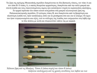 Τα ξίφη της πρώιμης Μυκηναϊκής περιόδου διακρίνονται σε δύο βασικούς τύπους, τον τύπο Α και
τον τύπο Β. Ο τύπος Α, ο οποίος θεωρείται αρχαιότερος, διακρίνεται από την πολύ μακριά και
στενή λεπίδα και τους στρογγυλεμένους ώμους που καταλήγουν συχνά σε κερατοειδείς απολήξεις.
Το αρχικό πρότυπο του τύπου αυτού αναζητάται στα μακριά τελετουργικά ξίφη της
Παλαιοανακτορικής περιόδου. Ο νεότερος τύπος Β, που διακρίνεται από τη βραχύτερη και
πλατύτερη λεπίδα του, ήταν κατάλληλος τόσο για τα χτυπήματα όσο και για το κόψιμο. Οι ώμοι
του ήταν τετραγωνισμένοι και οξείς, ενώ το στέλεχος της λεπίδας που εισχωρούσε στη λαβή είχε
το ίδιο πλάτος με αυτή και στερεωνόταν επάνω της με καρφιά.
Χάλκινα ξίφη από τις Μυκήνες Τύπου Α (πάνω σειρές) και τύπου Β (κάτω).
Σώζονται υπολείμματα από τις χρυσές επενδύσεις των λαβών και των
 