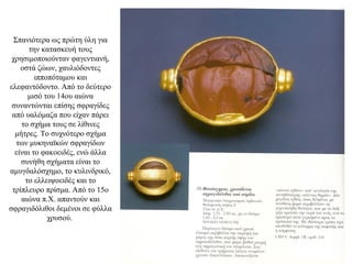 Σπανιότερα ως πρώτη ύλη για
την κατασκευή τους
χρησιμοποιούνταν φαγεντιανή,
οστά ζώων, χαυλιόδοντες
ιπποπόταμου και
ελεφαντόδοντο. Από το δεύτερο
μισό του 14ου αιώνα
συναντώνται επίσης σφραγίδες
από υαλόμαζα που είχαν πάρει
το σχήμα τους σε λίθινες
μήτρες. Το συχνότερο σχήμα
των μυκηναϊκών σφραγίδων
είναι το φακοειδές, ενώ άλλα
συνήθη σχήματα είναι το
αμυγδαλόσχημο, το κυλινδρικό,
το ελλειψοειδές και το
τρίπλευρο πρίσμα. Από το 15ο
αιώνα π.Χ. απαντούν και
σφραγιδόλιθοι δεμένοι σε φύλλα
χρυσού.
 