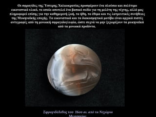 Οι σφραγίδες της Ύστερης Χαλκοκρατίας προσφέρουν ένα πλούσιο και πολύτιμο
εικονιστικό υλικό, το οποίο αποτελεί ένα βασικό πεδίο για τη μελέτη της τέχνης, αλλά μας
πληροφορεί επίσης για την καθημερινή ζωή, τα ήθη, τα έθιμα και τις λατρευτικές συνήθειες
της Μυκηναϊκής εποχής. Τα εικονιστικά και τα διακοσμητικά μοτίβα είναι αρχικά πιστές
αντιγραφές από τη μινωική σφραγιδογλυφία, ώστε συχνά να μην ξεχωρίζουν τα μυκηναϊκά
από τα μινωικά προϊόντα.
Σφραγιδόλιθος του 16ου αι. από τα Νιχώρια
 