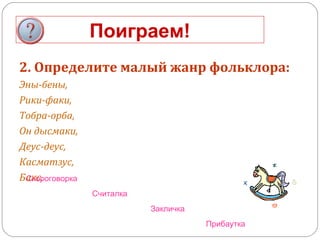 Поиграем!
2. Определите малый жанр фольклора:
Эны-бены,
Рики-факи,
Тобра-орба,
Он дысмаки,
Деус-деус,
Касматзус,
Бакс.Скороговорка
Считалка
Закличка
Прибаутка
 
