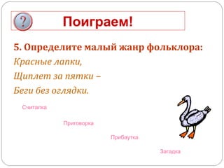Поиграем!
5. Определите малый жанр фольклора:
Красные лапки,
Щиплет за пятки –
Беги без оглядки.
Загадка
Считалка
Приговорка
Прибаутка
 