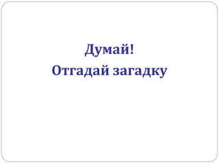 Думай!
Отгадай загадку
 