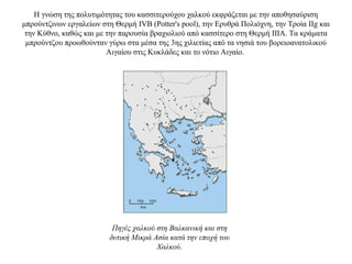Η γνώση της πολυτιμότητας του κασσιτερούχου χαλκού εκφράζεται με την αποθησαύριση
μπρούντζινων εργαλείων στη Θερμή IVB (Potter's pool), την Ερυθρά Πολιόχνη, την Τροία IIg και
την Κύθνο, καθώς και με την παρουσία βραχιολιού από κασσίτερο στη Θερμή ΙΙΙΑ. Tα κράματα
μπρούντζου προωθούνταν γύρω στα μέσα της 3ης χιλιετίας από τα νησιά του βορειοανατολικού
Αιγαίου στις Κυκλάδες και το νότιο Αιγαίο.
Πηγές χαλκού στη Βαλκανική και στη
δυτική Μικρά Ασία κατά την εποχή του
Χαλκού.
 