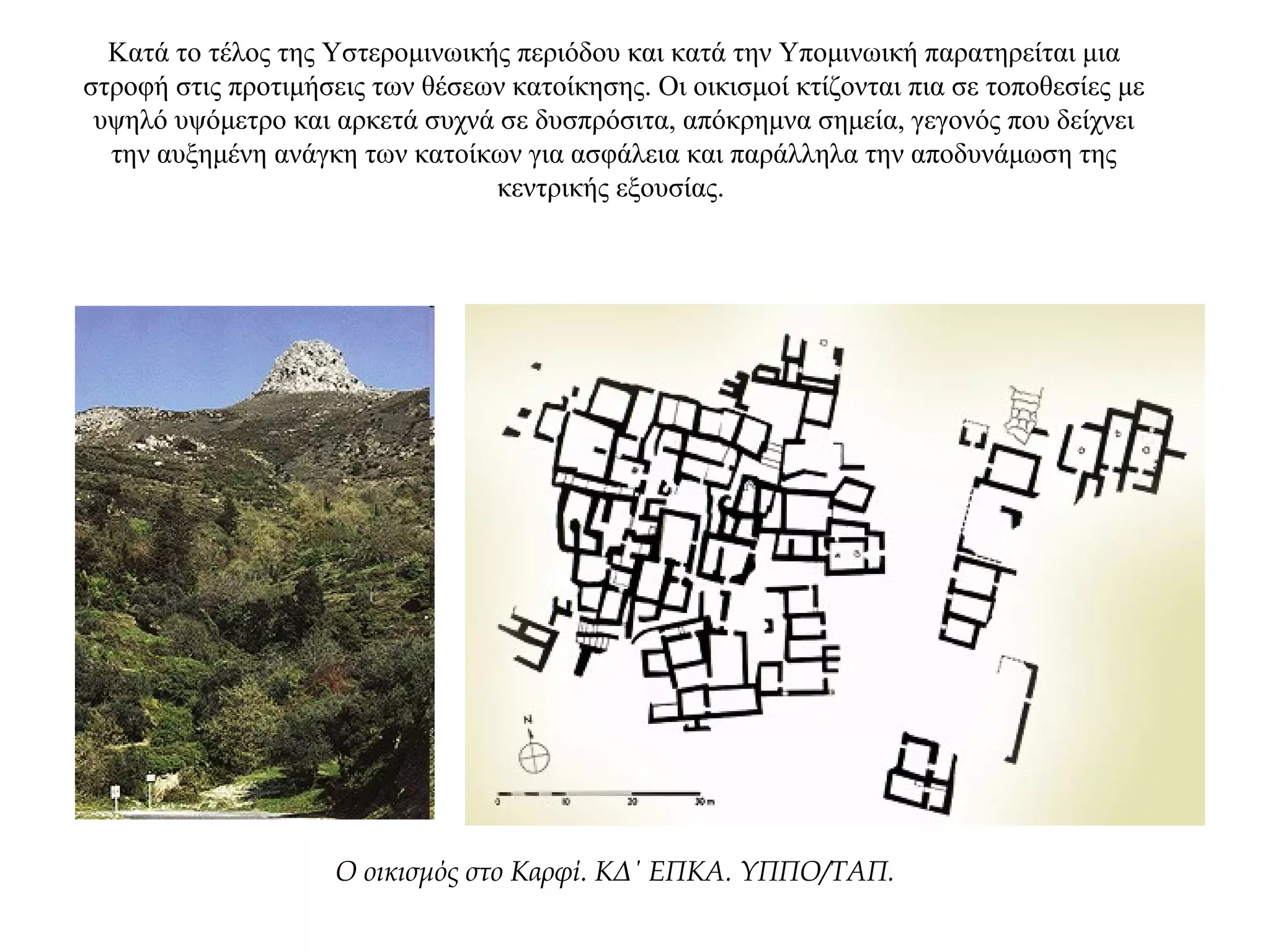 Κατά το τέλος της Υστερομινωικής περιόδου και κατά την Υπομινωική παρατηρείται μια
στροφή στις προτιμήσεις των θέσεων κατοίκησης. Οι οικισμοί κτίζονται πια σε τοποθεσίες με
υψηλό υψόμετρο και αρκετά συχνά σε δυσπρόσιτα, απόκρημνα σημεία, γεγονός που δείχνει
την αυξημένη ανάγκη των κατοίκων για ασφάλεια και παράλληλα την αποδυνάμωση της
κεντρικής εξουσίας.
Ο οικισμός στο Καρφί. ΚΔ΄ ΕΠΚΑ. ΥΠΠΟ/ΤΑΠ.
 