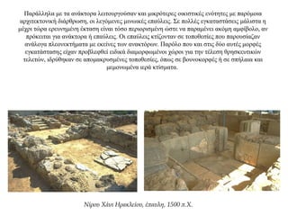 Παράλληλα με τα ανάκτορα λειτουργούσαν και μικρότερες οικιστικές ενότητες με παρόμοια
αρχιτεκτονική διάρθρωση, οι λεγόμενες μινωικές επαύλεις. Σε πολλές εγκαταστάσεις μάλιστα η
μέχρι τώρα ερευνημένη έκταση είναι τόσο περιορισμένη ώστε να παραμένει ακόμη αμφίβολο, αν
πρόκειται για ανάκτορα ή επαύλεις. Οι επαύλεις κτίζονταν σε τοποθεσίες που παρουσίαζαν
ανάλογα πλεονεκτήματα με εκείνες των ανακτόρων. Παρόλο που και στις δύο αυτές μορφές
εγκατάστασης είχαν προβλεφθεί ειδικά διαμορφωμένοι χώροι για την τέλεση θρησκευτικών
τελετών, ιδρύθηκαν σε απομακρυσμένες τοποθεσίες, όπως σε βουνοκορφές ή σε σπήλαια και
μεμονωμένα ιερά κτίσματα.
Νίρου Χάνι Ηρακλείου, έπαυλη, 1500 π.Χ.
 