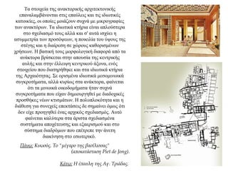 Τα στοιχεία της ανακτορικής αρχιτεκτονικής
επαναλαμβάνονται στις επαύλεις και τις ιδιωτικές
κατοικίες, οι οποίες μοιάζουν συχνά με μικρογραφίες
των ανακτόρων. Τα ιδιωτικά κτήρια είναι απλούστερα
στο σχεδιασμό τους αλλά και σ' αυτά ισχύει η
ασυμμετρία των προσόψεων, η ποικιλία του ύψους της
στέγης και η διαίρεση σε χώρους καθορισμένων
χρήσεων. Η βασική τους μορφολογική διαφορά από τα
ανάκτορα βρίσκεται στην απουσία της κεντρικής
αυλής και στην έλλειψη κεντρικού άξονα, ενός
στοιχείου που διατηρήθηκε και στα ιδιωτικά κτήρια
της Αρχαιότητας. Σε ορισμένα ιδιωτικά μεσομινωικά
συγκροτήματα, αλλά κυρίως στα ανάκτορα, φαίνεται
ότι τα μινωικά οικοδομήματα ήταν συχνά
συγκροτήματα που είχαν δημιουργηθεί με διαδοχικές
προσθήκες νέων κτισμάτων. Η πολυπλοκότητα και η
διάθεση για συνεχείς επεκτάσεις δε σημαίνει όμως ότι
δεν είχε προηγηθεί ένας αρχικός σχεδιασμός. Αυτό
φαίνεται καλύτερα στα άριστα σχεδιασμένα
συστήματα αποχέτευσης και εξαερισμού και στο
σύστημα διαδρόμων που επέτρεπε την άνετη
διακίνηση στο εσωτερικό.
Πάνω: Κνωσός. Το "μέγαρο της βασίλισσας"
(αποκατάσταση Piet de Jong).
Κάτω: Η έπαυλη της Αγ. Τριάδας.
 