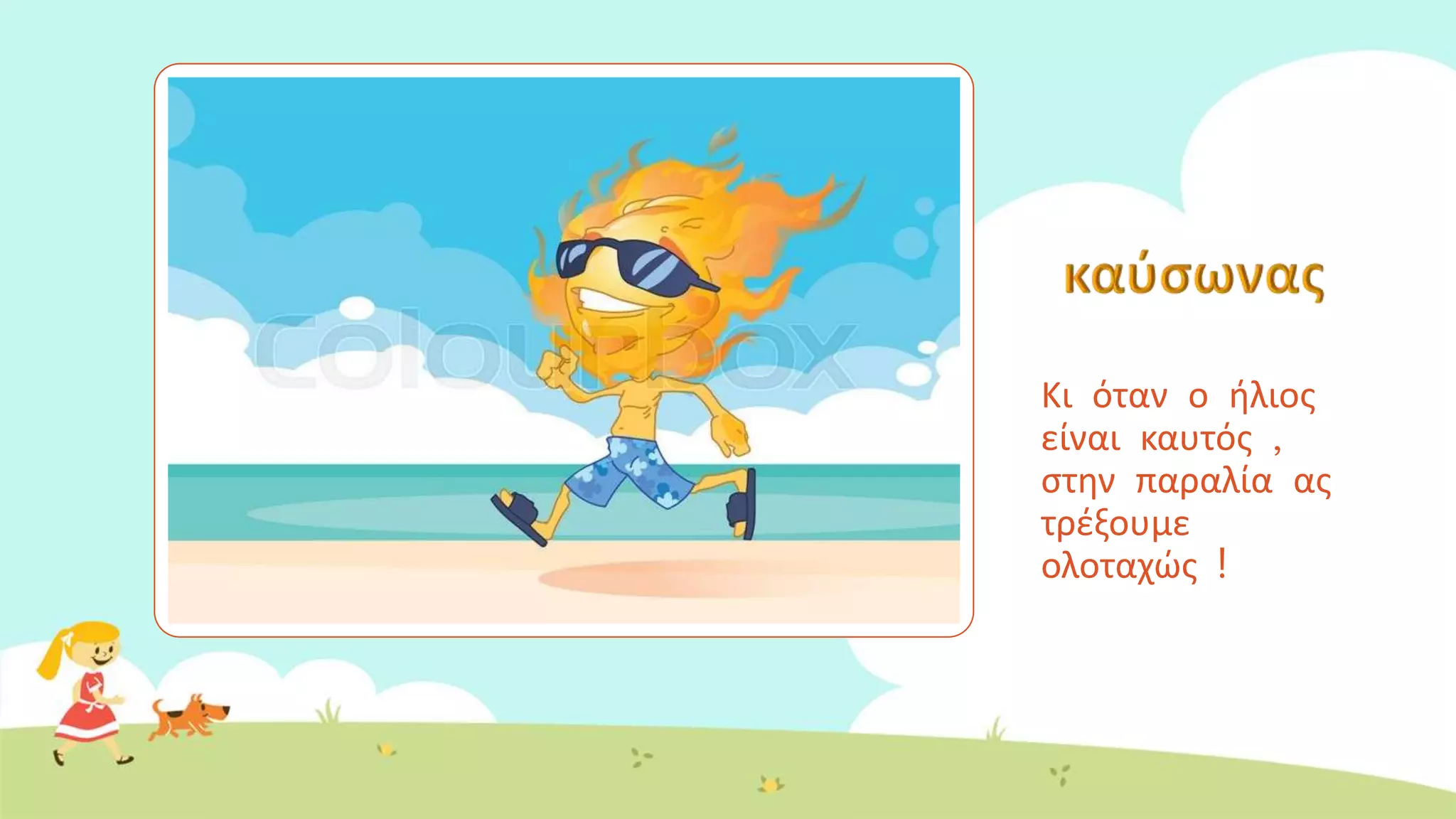 Κι όταν ο ήλιος
είναι καυτός ,
στην παραλία ας
τρέξουμε
ολοταχώς !
 