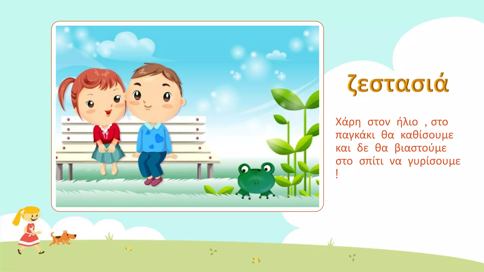 Χάρη στον ήλιο , στο
παγκάκι θα καθίσουμε
και δε θα βιαστούμε
στο σπίτι να γυρίσουμε
!
 