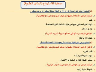 1)‫الزوج‬ ‫إصابة‬ ‫على‬ ‫بناء‬ ‫االستيداع‬(‫ة‬)‫خطير‬ ‫مرض‬ ‫أو‬ ‫خطيرة‬ ‫بحادثة‬ ‫الطفل‬ ‫أو‬:
‫السيد‬ ‫طرف‬ ‫من‬ ‫طلبها‬ ‫أو‬ ‫إعدادها‬ ‫الواجب‬ ‫الوثائق‬(‫ة‬)‫مدير‬(‫ة‬)‫األكاديمية‬:
‫؛‬ ‫طلب‬
‫شهادة‬‫؛‬ ‫المختصة‬ ‫الطبية‬ ‫السلطة‬ ‫طرف‬ ‫من‬ ‫عليها‬ ‫مصادق‬ ‫طبية‬
‫استالم‬ ‫وصل‬.
‫البشرية‬ ‫الموارد‬ ‫مديرية‬ ‫مصالح‬ ‫إلى‬ ‫إرسالها‬ ‫الواجب‬ ‫الوثائق‬:
‫إدارية‬ ‫شهادة‬(1)‫؛‬
2)‫العامة‬ ‫المصلحة‬ ‫ذات‬ ‫بحوث‬ ‫أو‬ ‫بدراسات‬ ‫القيام‬ ‫أجل‬ ‫من‬ ‫االستيداع‬:
‫السيد‬ ‫طرف‬ ‫من‬ ‫طلبها‬ ‫أو‬ ‫إعدادها‬ ‫الواجب‬ ‫الوثائق‬(‫ة‬)‫مدير‬(‫ة‬)‫األكاديمية‬:
‫؛‬ ‫خطي‬ ‫طلب‬
‫؛‬ ‫الدراسة‬ ‫متابعة‬ ‫شهادة‬
‫األعضاء‬ ‫المتساوية‬ ‫اإلدارية‬ ‫اللجنة‬ ‫محضر‬.
‫البشرية‬ ‫الموارد‬ ‫مديرية‬ ‫مصالح‬ ‫إلى‬ ‫إرسالها‬ ‫الواجب‬ ‫الوثائق‬:
‫إدارية‬ ‫شهادة‬(1)‫؛‬
 