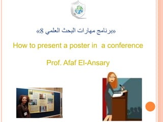 How to present a poster in a conference
Prof. Afaf El-Ansary
«‫العلمي‬ ‫البحث‬ ‫مهارات‬ ‫برنامج‬8»
 