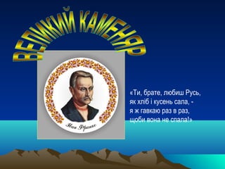 «Ти, брате, любиш Русь,
як хліб і кусень сала, -
я ж гавкаю раз в раз,
щоби вона не спала!»
 
