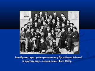 Іван Франко серед учнів третього класу Дрогобицької гімназіїІван Франко серед учнів третього класу Дрогобицької гімназії
(в другому ряду – перший зліва). Фото 1870 р.(в другому ряду – перший зліва). Фото 1870 р.
 