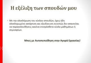Η εξέλιξη των σπουδών μου
• Με την ολοκλήρωση του κύκλου σπουδών, έχεις ήδη
ολοκληρωμένη κατάρτιση και εξειδίκευση συνεπώς δεν απαιτείται
να παρακολουθήσεις κανένα επιπρόσθετο κύκλο μαθημάτων ή
σεμιναρίων.
Μπες με Αυτοπεποίθηση στην Αγορά Εργασίας!
7
 