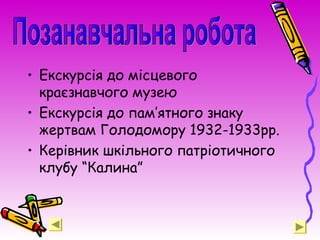 • Екскурсія до місцевого
краєзнавчого музею
• Екскурсія до пам’ятного знаку
жертвам Голодомору 1932-1933рр.
• Керівник шкільного патріотичного
клубу “Калина”
 