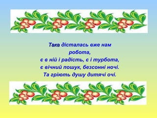 ТакаТака дісталась вже нам
робота,
є в ній і радість, є і турбота,
є вічний пошук, безсонні ночі.
Та гріють душу дитячі очі.
 